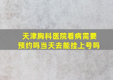 天津胸科医院看病需要预约吗当天去能挂上号吗