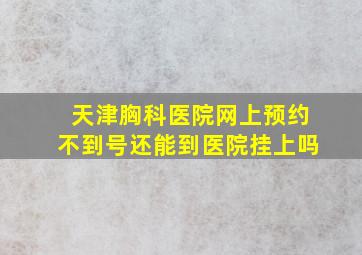 天津胸科医院网上预约不到号还能到医院挂上吗