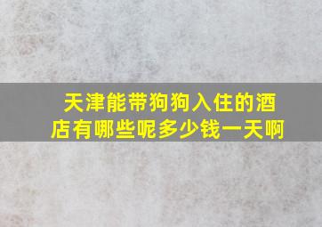 天津能带狗狗入住的酒店有哪些呢多少钱一天啊