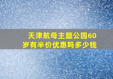 天津航母主题公园60岁有半价优惠吗多少钱