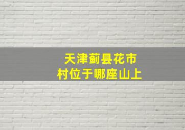 天津蓟县花市村位于哪座山上