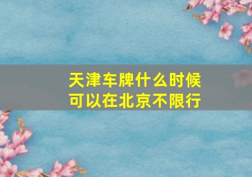 天津车牌什么时候可以在北京不限行