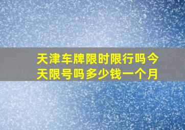 天津车牌限时限行吗今天限号吗多少钱一个月