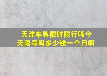 天津车牌限时限行吗今天限号吗多少钱一个月啊