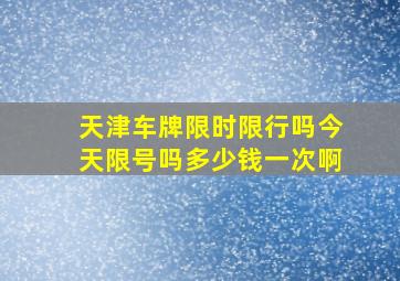 天津车牌限时限行吗今天限号吗多少钱一次啊