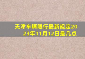 天津车辆限行最新规定2023年11月12日是几点