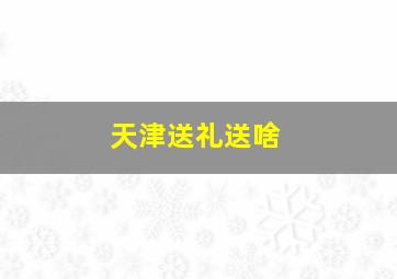 天津送礼送啥