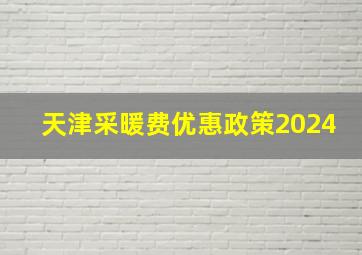 天津采暖费优惠政策2024