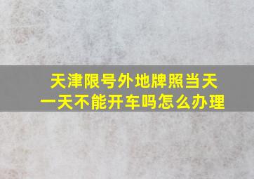 天津限号外地牌照当天一天不能开车吗怎么办理