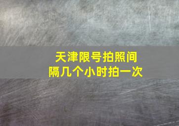 天津限号拍照间隔几个小时拍一次