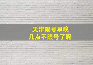 天津限号早晚几点不限号了呢