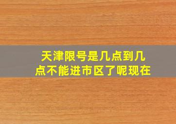 天津限号是几点到几点不能进市区了呢现在