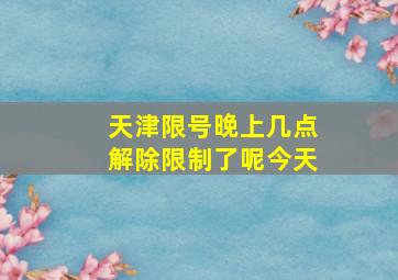 天津限号晚上几点解除限制了呢今天