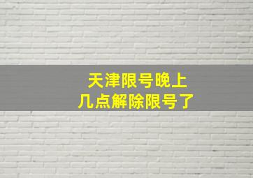 天津限号晚上几点解除限号了