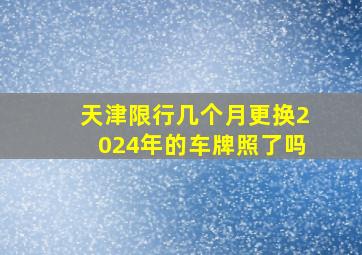 天津限行几个月更换2024年的车牌照了吗