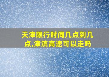 天津限行时间几点到几点,津滨高速可以走吗