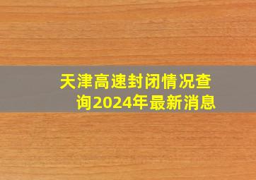 天津高速封闭情况查询2024年最新消息