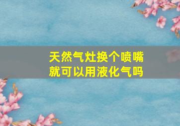 天然气灶换个喷嘴就可以用液化气吗