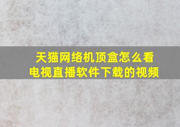 天猫网络机顶盒怎么看电视直播软件下载的视频