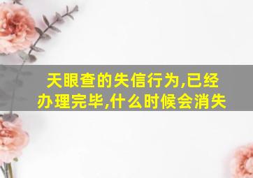 天眼查的失信行为,已经办理完毕,什么时候会消失