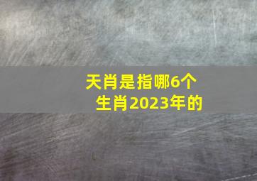 天肖是指哪6个生肖2023年的