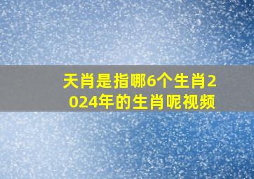 天肖是指哪6个生肖2024年的生肖呢视频