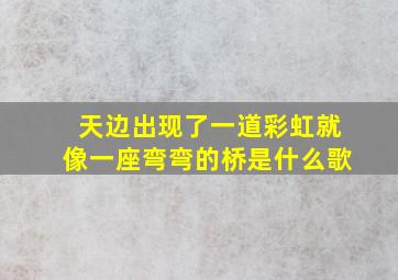 天边出现了一道彩虹就像一座弯弯的桥是什么歌