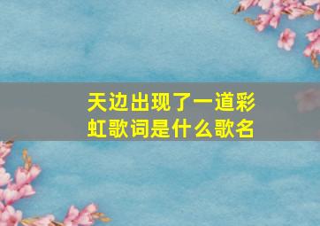 天边出现了一道彩虹歌词是什么歌名