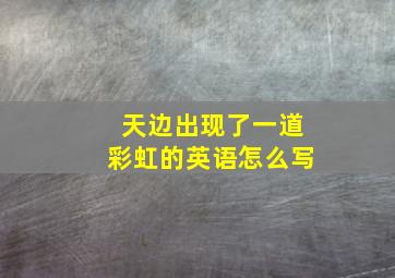 天边出现了一道彩虹的英语怎么写