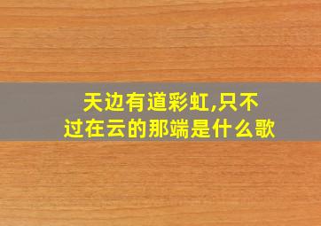 天边有道彩虹,只不过在云的那端是什么歌