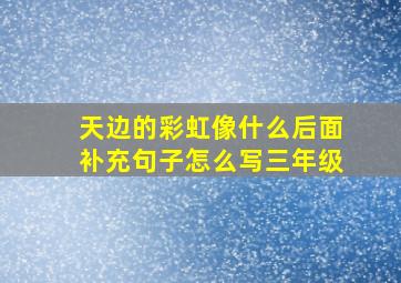 天边的彩虹像什么后面补充句子怎么写三年级