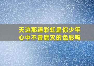 天边那道彩虹是你少年心中不曾磨灭的色彩吗