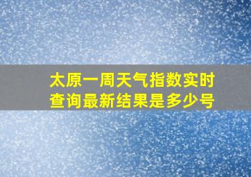 太原一周天气指数实时查询最新结果是多少号