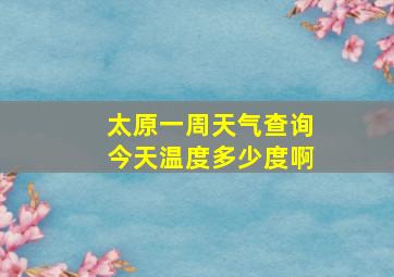 太原一周天气查询今天温度多少度啊