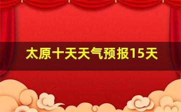 太原十天天气预报15天