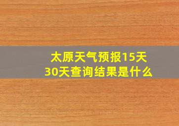 太原天气预报15天30天查询结果是什么