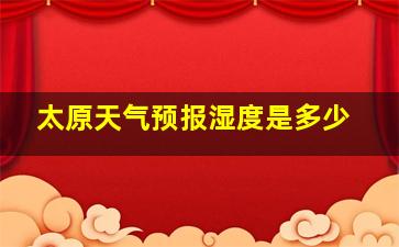 太原天气预报湿度是多少