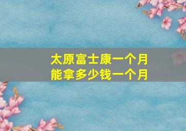 太原富士康一个月能拿多少钱一个月