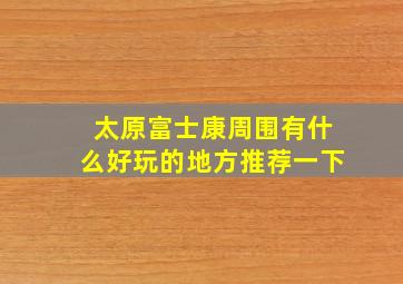 太原富士康周围有什么好玩的地方推荐一下