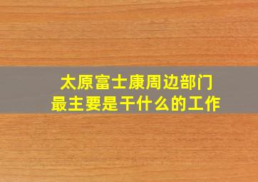 太原富士康周边部门最主要是干什么的工作