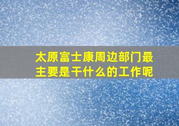 太原富士康周边部门最主要是干什么的工作呢