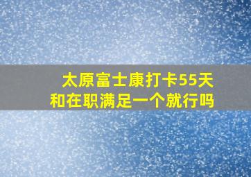 太原富士康打卡55天和在职满足一个就行吗