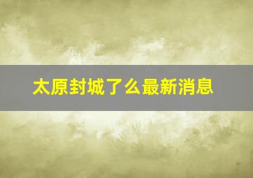 太原封城了么最新消息