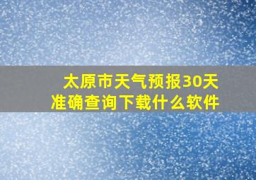 太原市天气预报30天准确查询下载什么软件