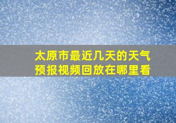 太原市最近几天的天气预报视频回放在哪里看