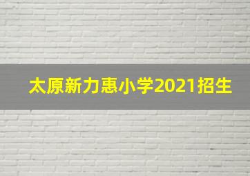 太原新力惠小学2021招生