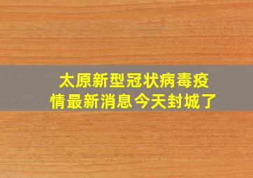 太原新型冠状病毒疫情最新消息今天封城了