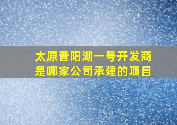 太原晋阳湖一号开发商是哪家公司承建的项目