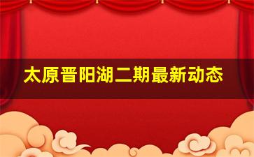 太原晋阳湖二期最新动态