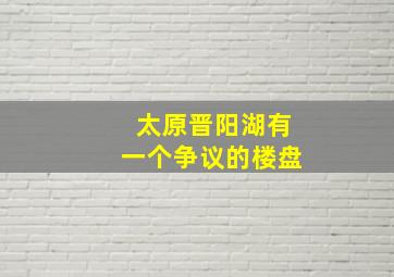 太原晋阳湖有一个争议的楼盘